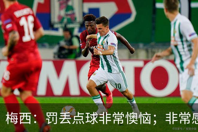 梅西：罚丢点球非常懊恼；非常感激这支球队，很高兴能属于这支队