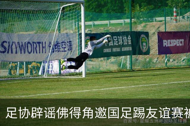足协辟谣佛得角邀国足踢友谊赛被拒：暂未收到对方书面函件