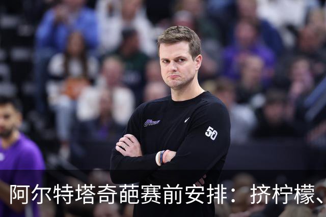 阿尔特塔奇葩赛前安排：挤柠檬、多米诺骨牌